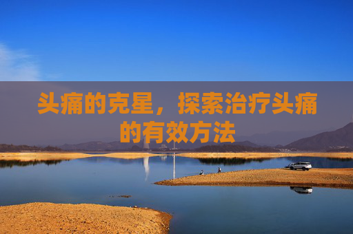 头痛的克星，探索治疗头痛的有效方法