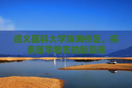 遵义医科大学珠海校区，探索医学教育的新篇章