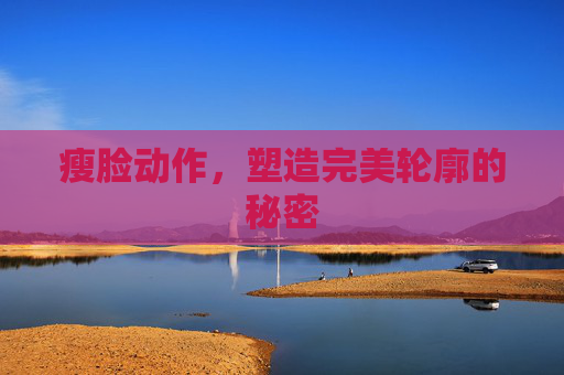 瘦脸动作，塑造完美轮廓的秘密