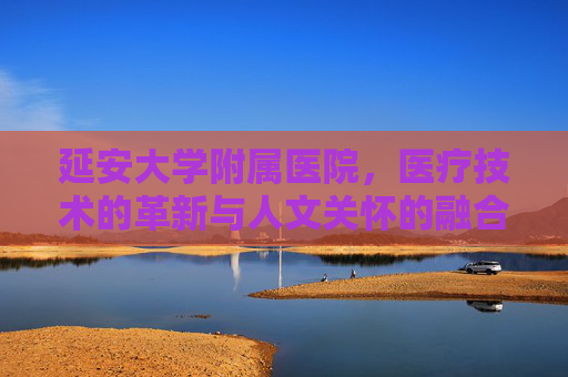 延安大学附属医院，医疗技术的革新与人文关怀的融合