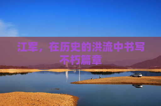 江军，在历史的洪流中书写不朽篇章