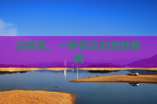 白癜风，一种常见的皮肤疾病