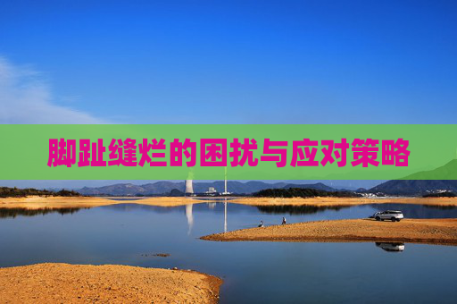脚趾缝烂的困扰与应对策略