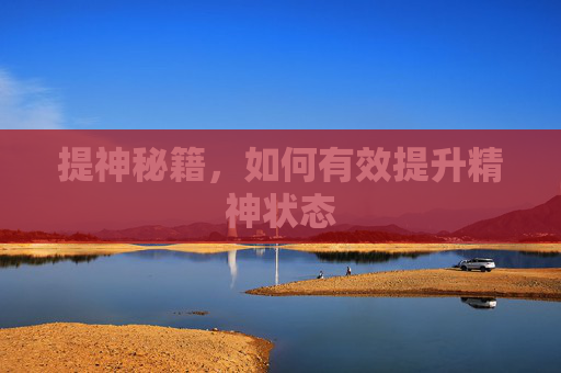 提神秘籍，如何有效提升精神状态