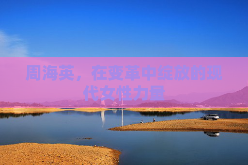 周海英，在变革中绽放的现代女性力量