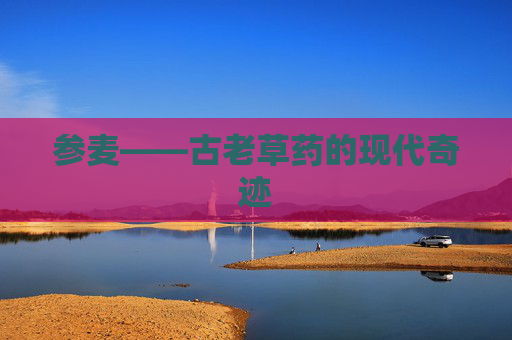 参麦——古老草药的现代奇迹