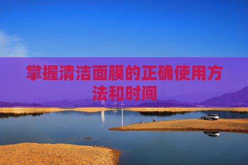 掌握清洁面膜的正确使用方法和时间