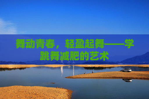 舞动青春，轻盈起舞——学跳舞减肥的艺术