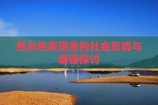 色女色男现象的社会影响与道德探讨