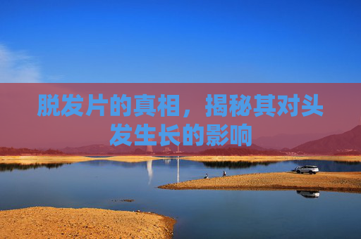 脱发片的真相，揭秘其对头发生长的影响