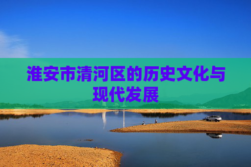 淮安市清河区的历史文化与现代发展