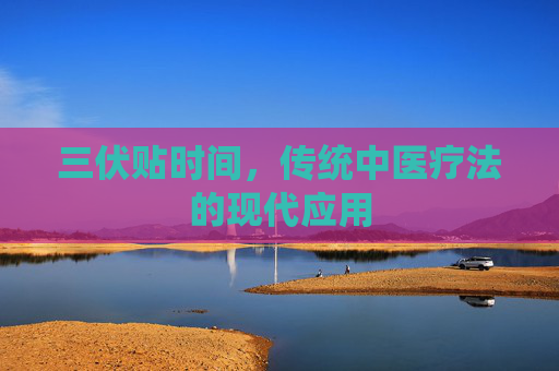 三伏贴时间，传统中医疗法的现代应用
