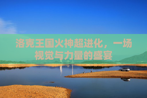 洛克王国火神超进化，一场视觉与力量的盛宴