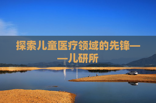 探索儿童医疗领域的先锋——儿研所