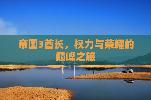 帝国3酋长,权力与荣耀的巅峰之旅 帝国3酋长,权力与荣耀的巅峰之旅