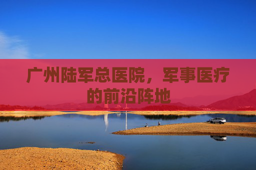 广州陆军总医院，军事医疗的前沿阵地