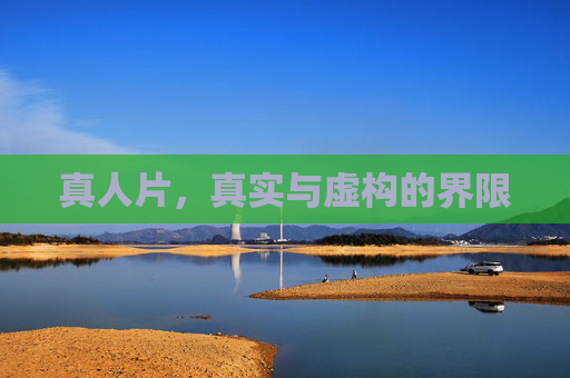 真人片，真实与虚构的界限