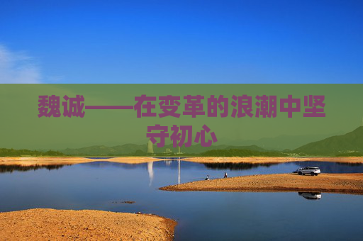 魏诚——在变革的浪潮中坚守初心