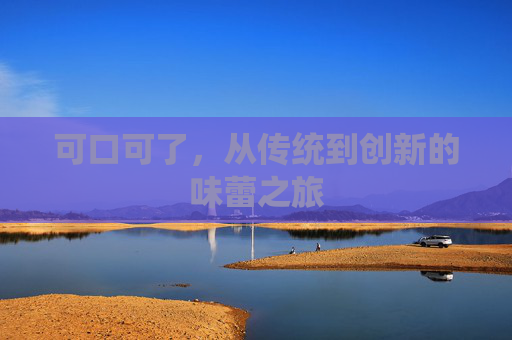 可口可了，从传统到创新的味蕾之旅