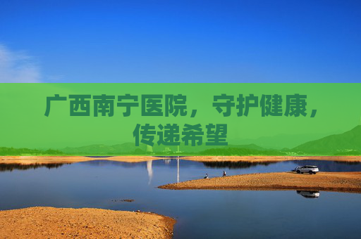 广西南宁医院，守护健康，传递希望