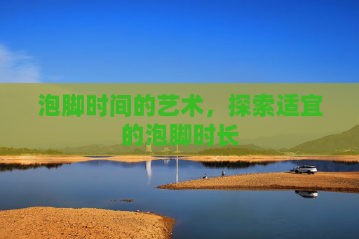 泡脚时间的艺术，探索适宜的泡脚时长