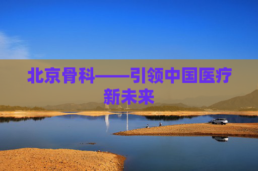 北京骨科——引领中国医疗新未来