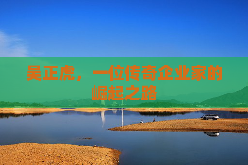吴正虎，一位传奇企业家的崛起之路