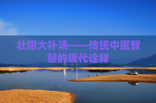 壮阳大补汤——传统中医智慧的现代诠释