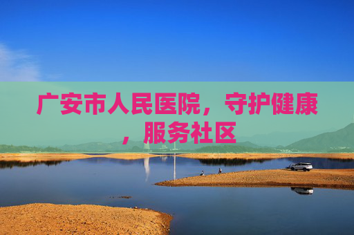 广安市人民医院，守护健康，服务社区
