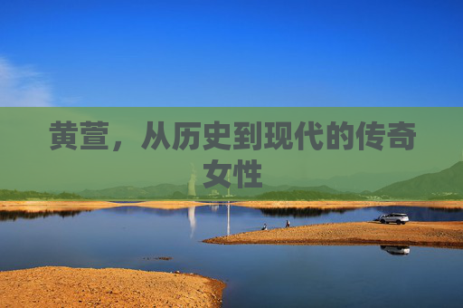 黄萱，从历史到现代的传奇女性