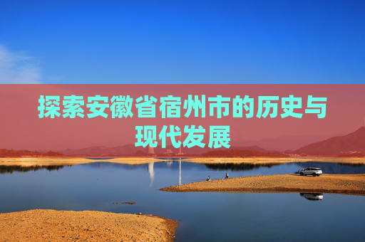 探索安徽省宿州市的历史与现代发展