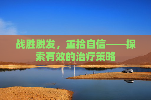 战胜脱发，重拾自信——探索有效的治疗策略