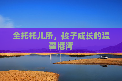全托托儿所，孩子成长的温馨港湾