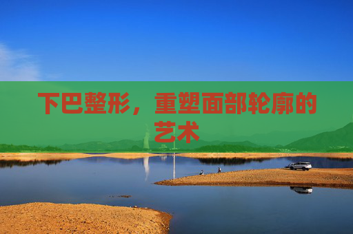 下巴整形,重塑面部轮廓的艺术 下巴整形,重塑面部轮廓的艺术