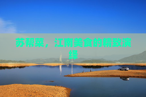 苏帮菜，江南美食的精致演绎