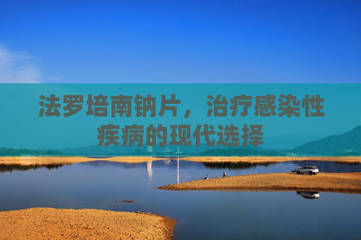 法罗培南钠片，治疗感染性疾病的现代选择