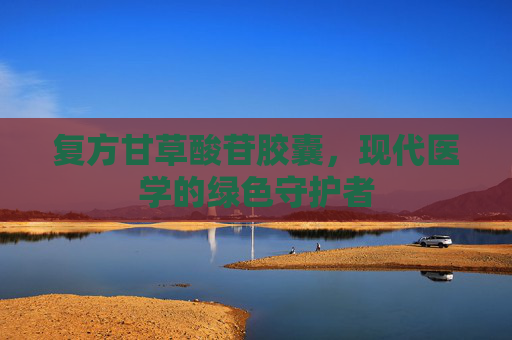 复方甘草酸苷胶囊,现代医学的绿色守护者 复方甘草酸苷胶囊,现代医学的绿色守护者