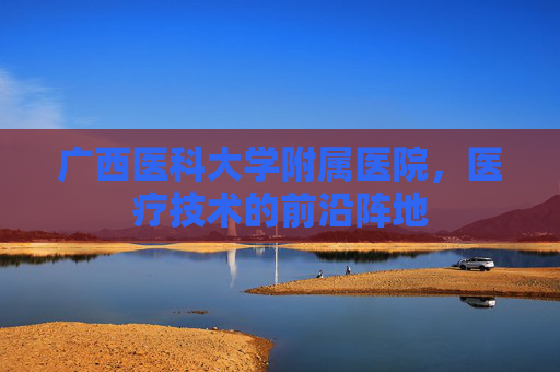 广西医科大学附属医院，医疗技术的前沿阵地