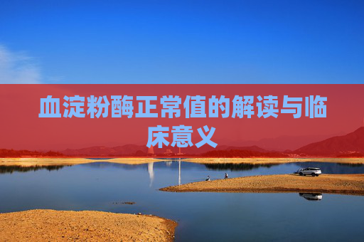 血淀粉酶正常值的解读与临床意义