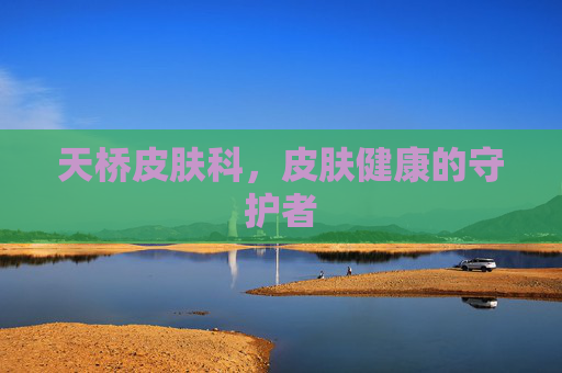 天桥皮肤科,皮肤健康的守护者 天桥皮肤科,皮肤健康的守护者