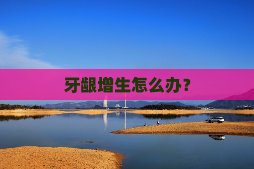 牙龈增生怎么办？
