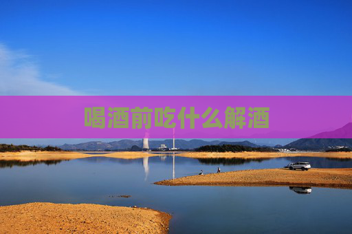 喝酒前吃什么解酒 喝酒前吃什么解酒