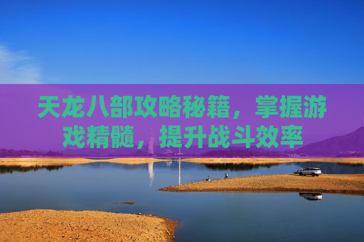 天龙八部攻略秘籍，掌握游戏精髓，提升战斗效率