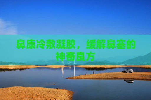 鼻康冷敷凝胶，缓解鼻塞的神奇良方