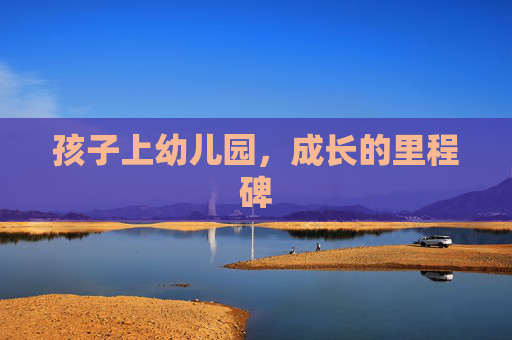 孩子上幼儿园，成长的里程碑
