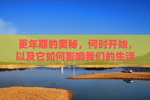 更年期的奥秘，何时开始，以及它如何影响我们的生活