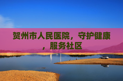 贺州市人民医院，守护健康，服务社区