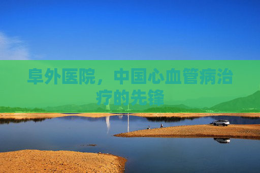 阜外医院，中国心血管病治疗的先锋