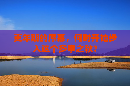 更年期的序幕,何时开始步入这个多事之秋? 更年期的序幕,何时开始步入这个多事之秋?