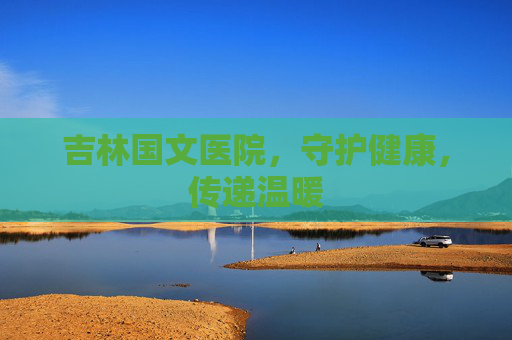 吉林国文医院，守护健康，传递温暖